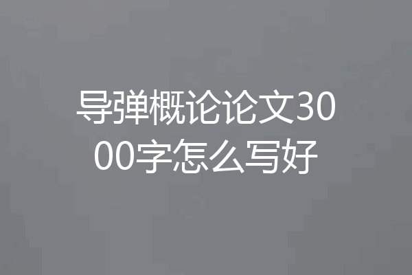导弹概论论文3000字怎么写好