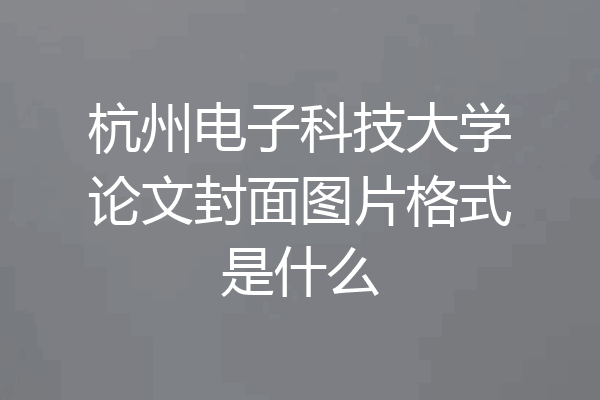 杭州电子科技大学论文封面图片格式是什么