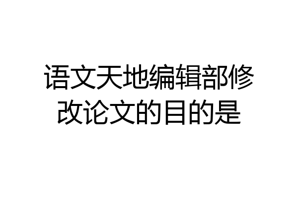语文天地编辑部修改论文的目的是