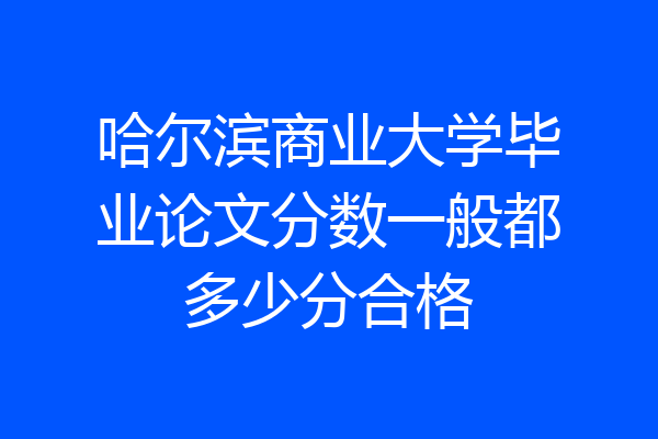 哈尔滨商业大学毕业论文分数一般都多少分合格