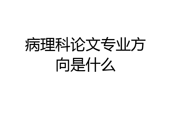 病理科论文专业方向是什么