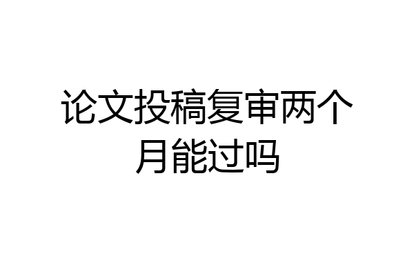 论文投稿复审两个月能过吗