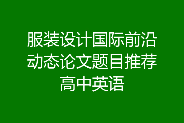 服装设计国际前沿动态论文题目推荐高中英语