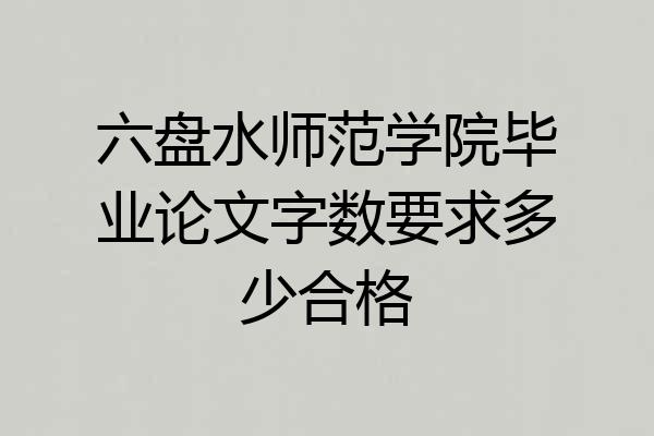 六盘水师范学院毕业论文字数要求多少合格