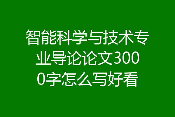 智能科学与技术专业导论论文3000字怎么写好看
