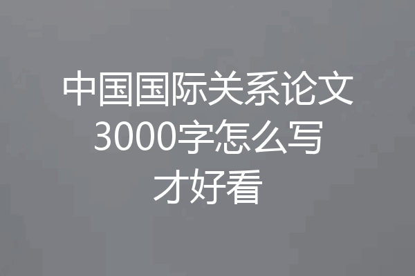 中国国际关系论文3000字怎么写才好看