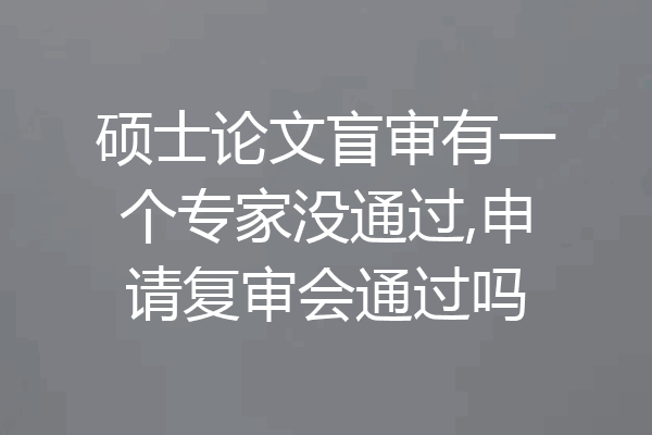 硕士论文盲审有一个专家没通过,申请复审会通过吗