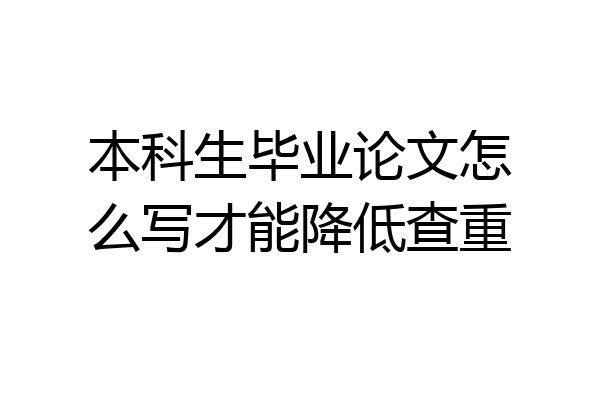 本科生毕业论文怎么写才能降低查重