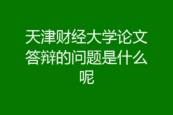 天津财经大学论文答辩的问题是什么呢