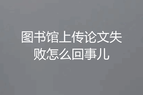 图书馆上传论文失败怎么回事儿