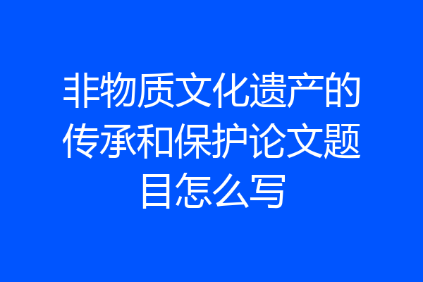 非物质文化遗产的传承和保护论文题目怎么写