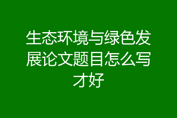 生态环境与绿色发展论文题目怎么写才好