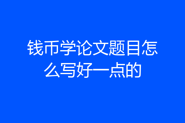 钱币学论文题目怎么写好一点的
