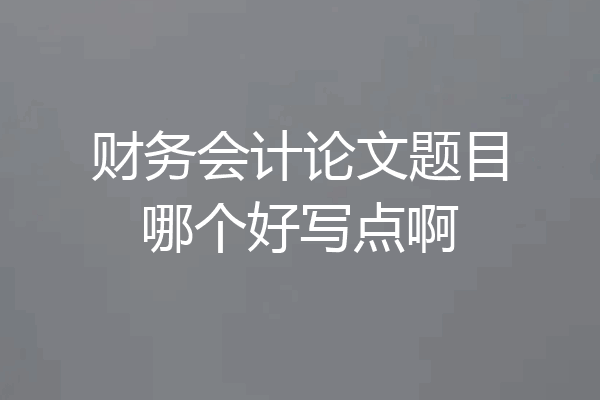 财务会计论文题目哪个好写点啊