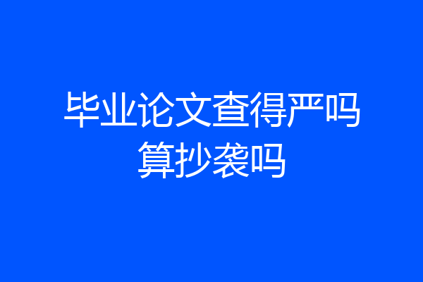 毕业论文查得严吗算抄袭吗