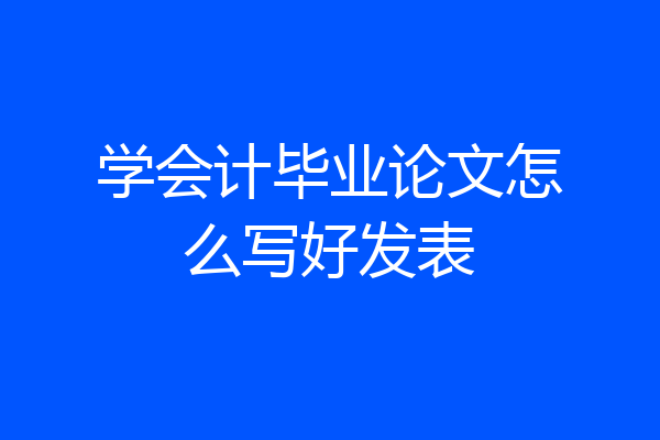 学会计毕业论文怎么写好发表