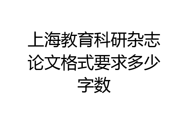 上海教育科研杂志论文格式要求多少字数