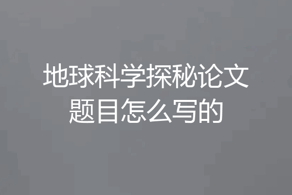 地球科学探秘论文题目怎么写的