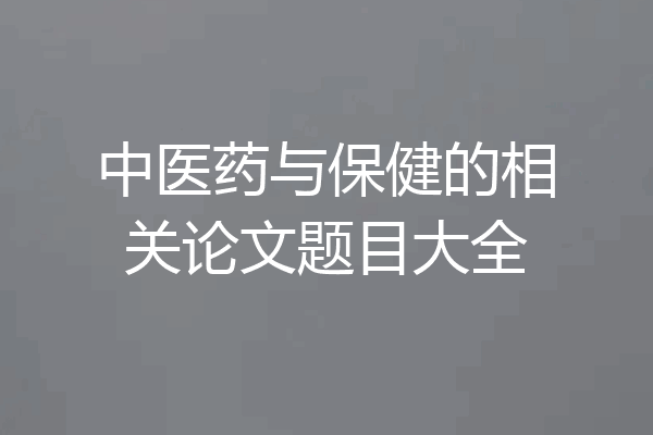 中医药与保健的相关论文题目大全