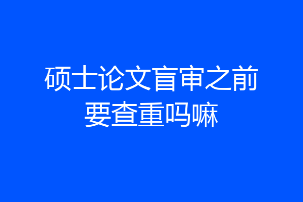 硕士论文盲审之前要查重吗嘛