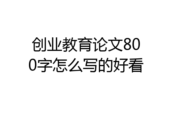 创业教育论文800字怎么写的好看