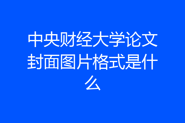 中央财经大学论文封面图片格式是什么