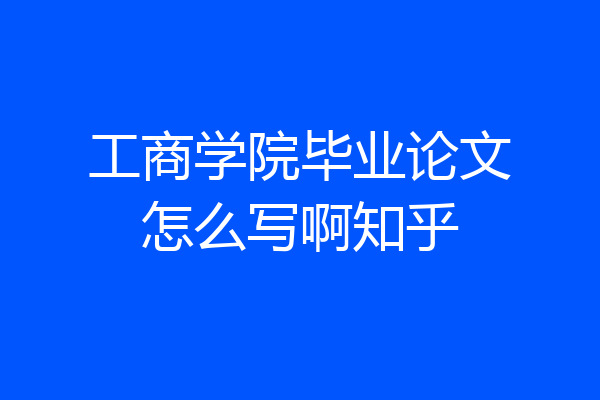 工商学院毕业论文怎么写啊知乎