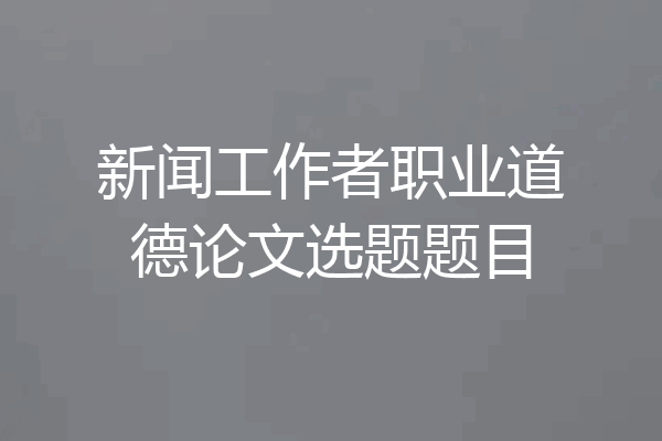 新闻工作者职业道德论文选题题目