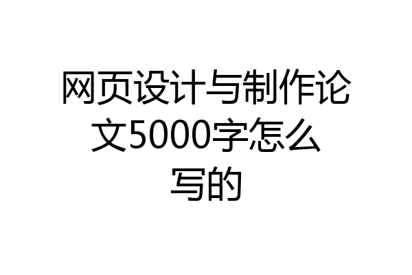 网页设计与制作论文5000字怎么写的