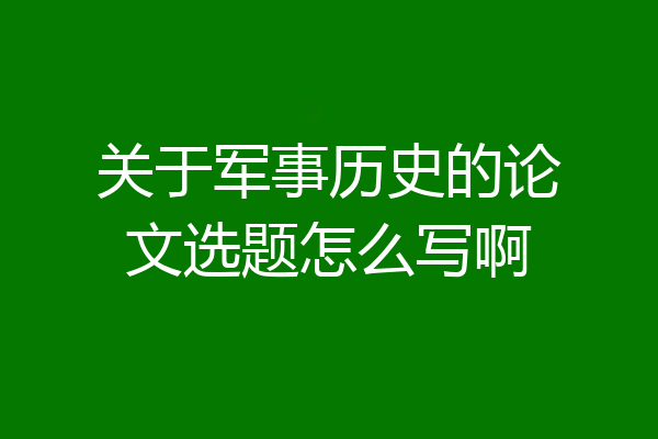 关于军事历史的论文选题怎么写啊