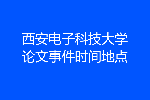 西安电子科技大学论文事件时间地点