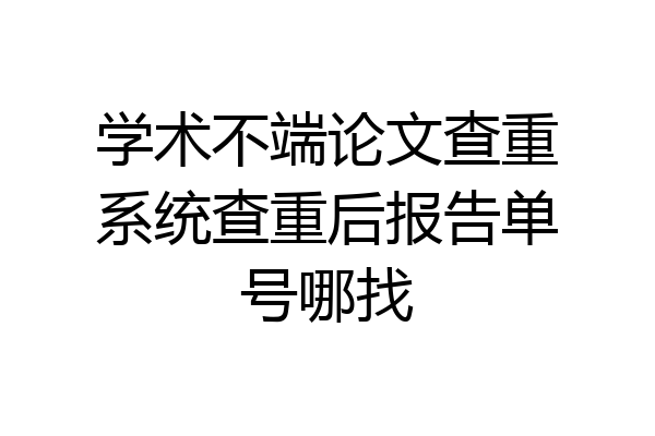 学术不端论文查重系统查重后报告单号哪找