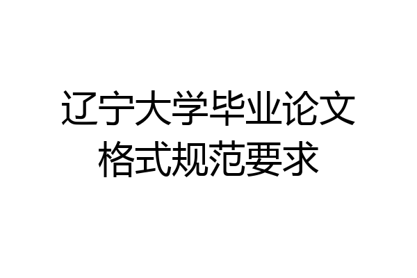 辽宁大学毕业论文格式规范要求