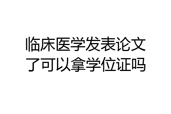 临床医学发表论文了可以拿学位证吗