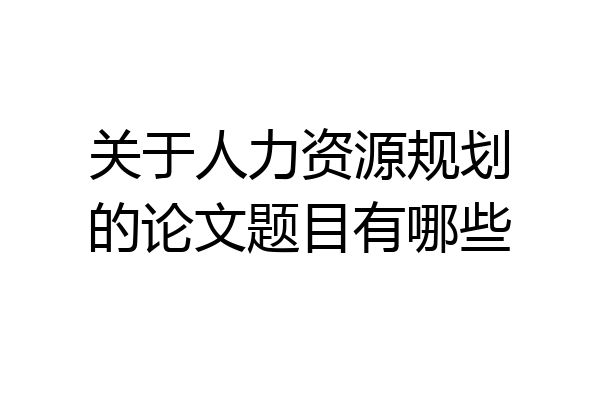 关于人力资源规划的论文题目有哪些