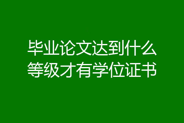 毕业论文达到什么等级才有学位证书
