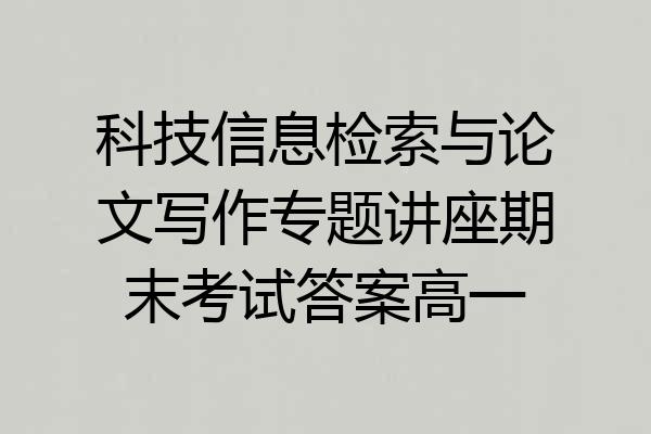 科技信息检索与论文写作专题讲座期末考试答案高一