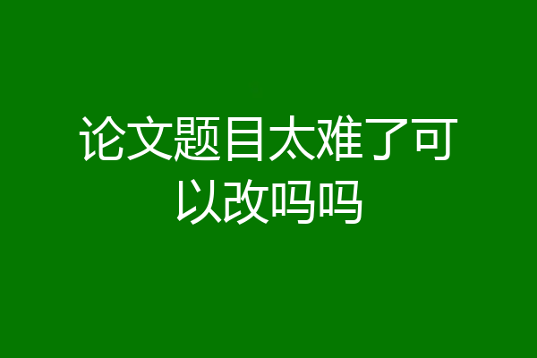 论文题目太难了可以改吗吗