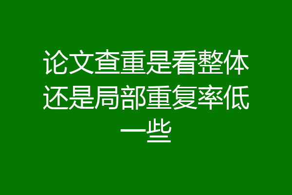 论文查重是看整体还是局部重复率低一些