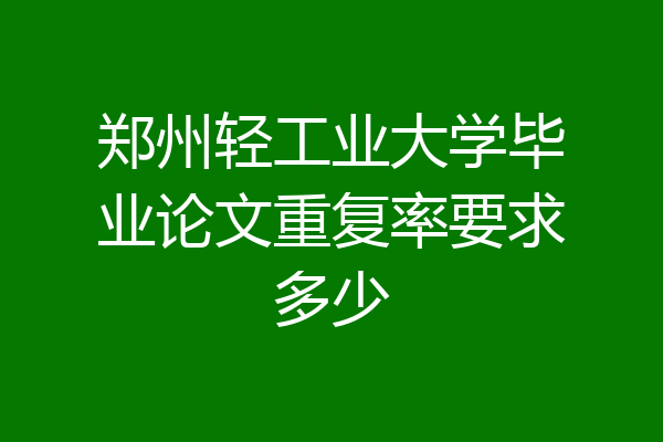 郑州轻工业大学毕业论文重复率要求多少