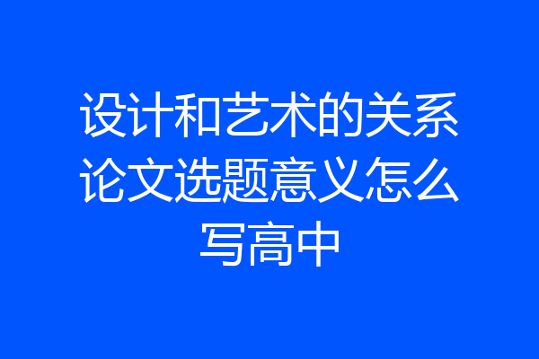 设计和艺术的关系论文选题意义怎么写高中