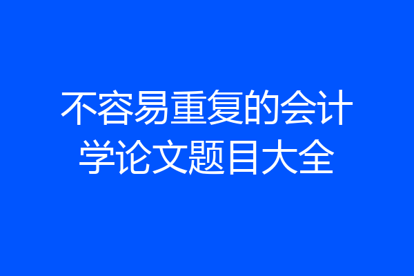 不容易重复的会计学论文题目大全