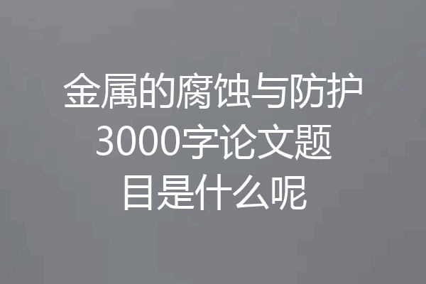 金属的腐蚀与防护3000字论文题目是什么呢