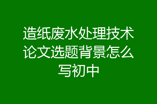 造纸废水处理技术论文选题背景怎么写初中