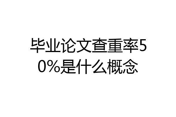 毕业论文查重率50%是什么概念