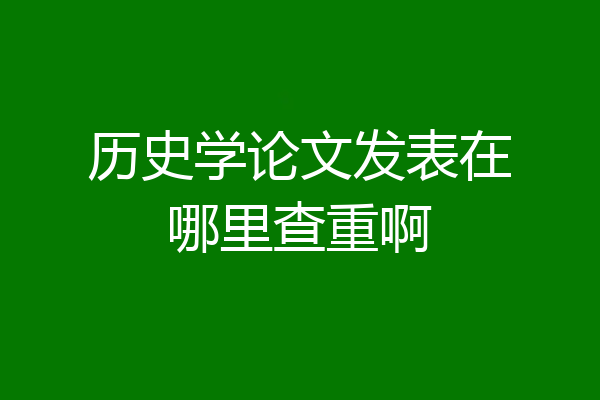 历史学论文发表在哪里查重啊