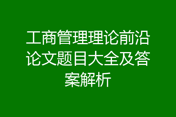 工商管理理论前沿论文题目大全及答案解析