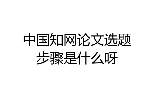 中国知网论文选题步骤是什么呀