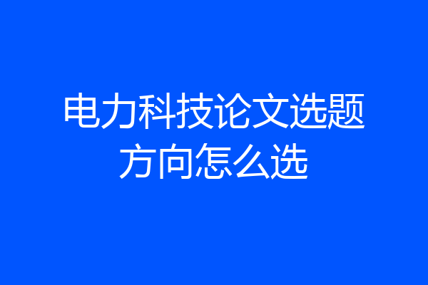 电力科技论文选题方向怎么选