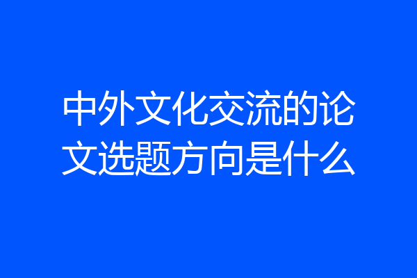 中外文化交流的论文选题方向是什么